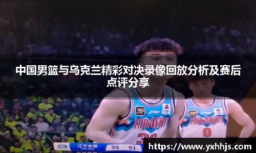 中国男篮与乌克兰精彩对决录像回放分析及赛后点评分享