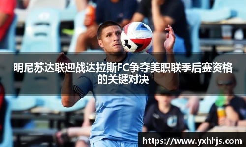 明尼苏达联迎战达拉斯FC争夺美职联季后赛资格的关键对决