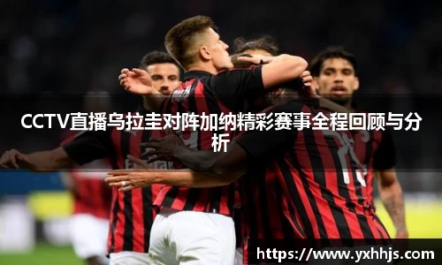 CCTV直播乌拉圭对阵加纳精彩赛事全程回顾与分析